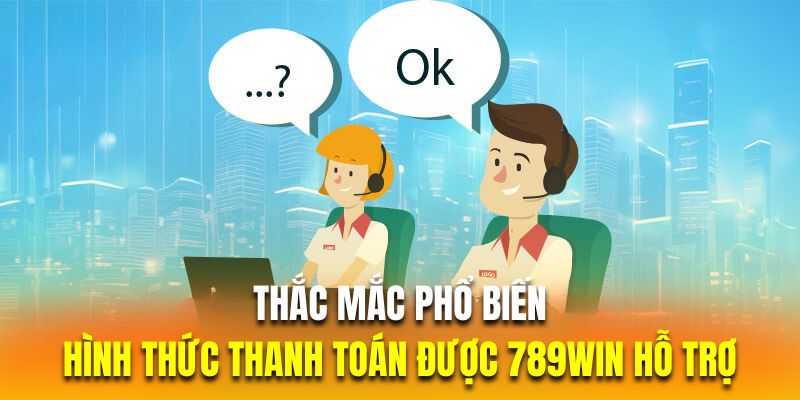 Thắc mắc phổ biến về những hình thức thanh toán được 789Win hỗ trợ